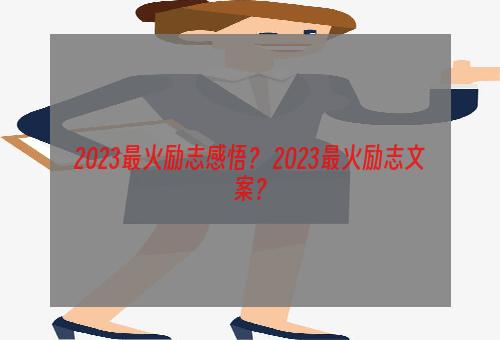 2023最火励志感悟？ 2023最火励志文案？