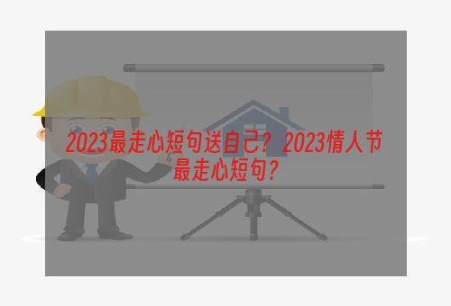 2023最走心短句送自己？ 2023情人节最走心短句？