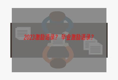 2023激励语录？ 毕业激励语录？