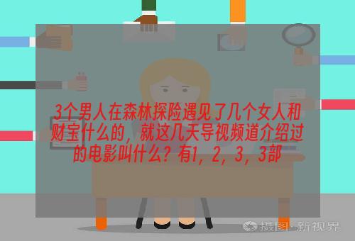 3个男人在森林探险遇见了几个女人和财宝什么的，就这几天导视频道介绍过的电影叫什么？有1，2，3，3部