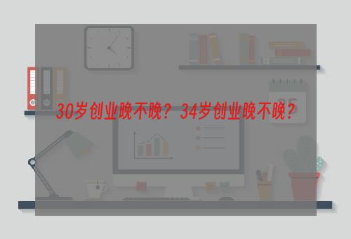 30岁创业晚不晚？ 34岁创业晚不晚？