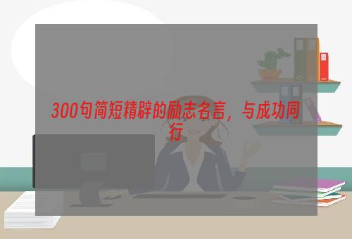 300句简短精辟的励志名言，与成功同行