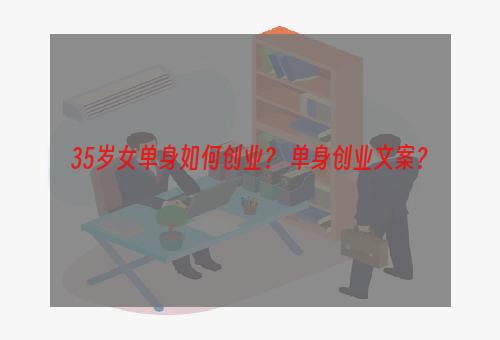 35岁女单身如何创业？ 单身创业文案？