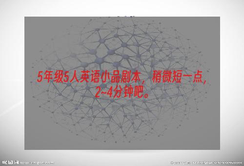 5年级5人英语小品剧本，稍微短一点，2~4分钟吧。