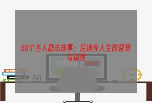 50个名人励志故事：启迪你人生的智慧与道理