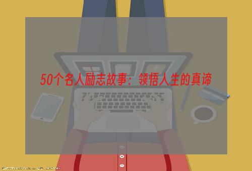 50个名人励志故事：领悟人生的真谛