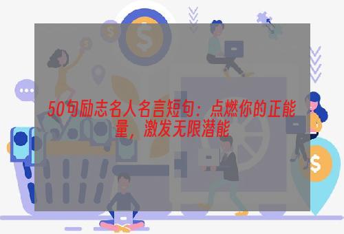 50句励志名人名言短句：点燃你的正能量，激发无限潜能