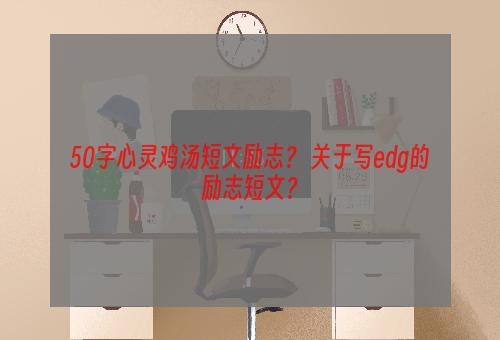 50字心灵鸡汤短文励志？ 关于写edg的励志短文？