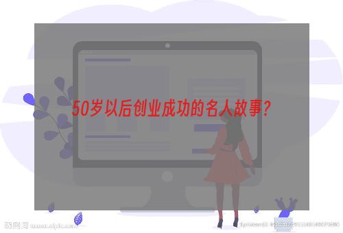 50岁以后创业成功的名人故事？