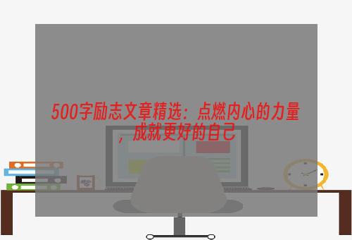 500字励志文章精选：点燃内心的力量，成就更好的自己