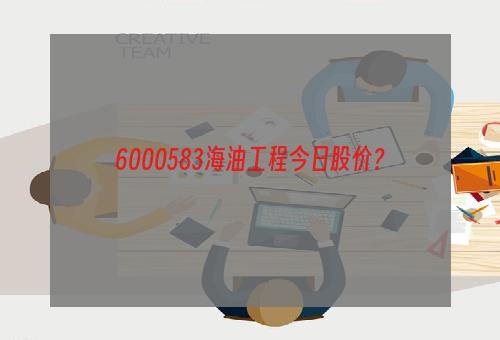 6000583海油工程今日股价？