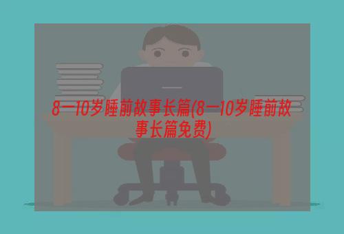 8一10岁睡前故事长篇(8一10岁睡前故事长篇免费)