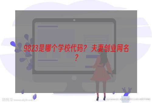 9823是哪个学校代码？ 夫妻创业网名？