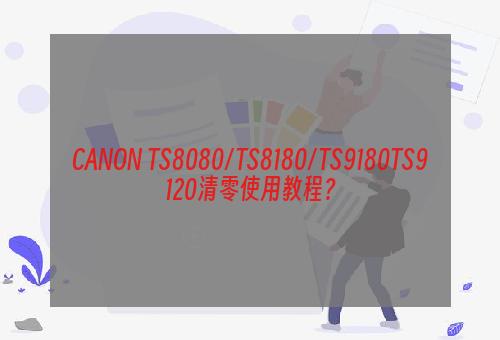 CANON TS8080/TS8180/TS9180TS9120清零使用教程？