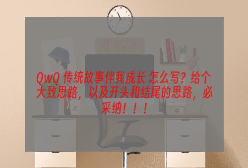 QwQ 传统故事伴我成长 怎么写？给个大致思路，以及开头和结尾的思路，必采纳！！！