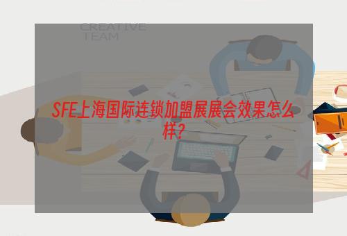 SFE上海国际连锁加盟展展会效果怎么样？