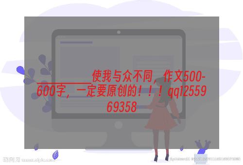 _______使我与众不同，作文500-600字，一定要原创的！！！qq1255969358