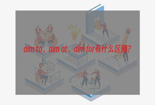 aim to、aim at、aim for有什么区别？