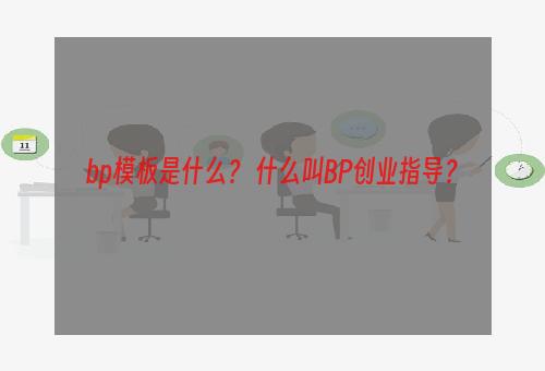 bp模板是什么？ 什么叫BP创业指导？