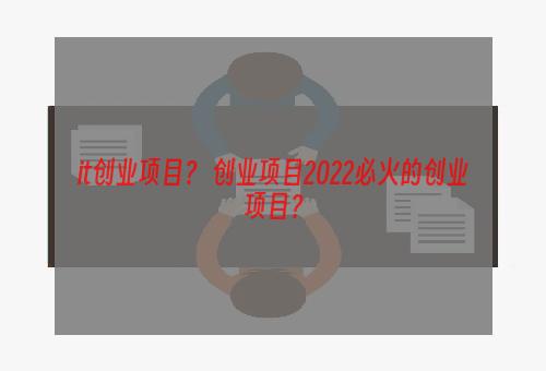 it创业项目？ 创业项目2022必火的创业项目？