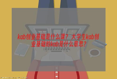 kab创业基础是什么课？ 大学生kab创业基础的kab是什么意思？