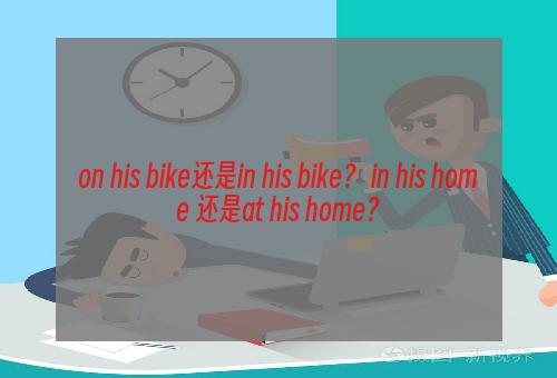 on his bike还是in his bike？ in his home 还是at his home？