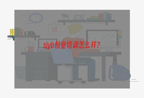 siyb创业培训怎么样？