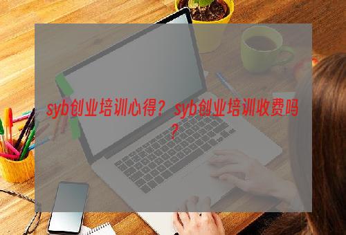 syb创业培训心得？ syb创业培训收费吗？