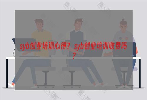 syb创业培训心得？ syb创业培训收费吗？