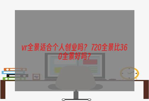 vr全景适合个人创业吗？ 720全景比360全景好吗？